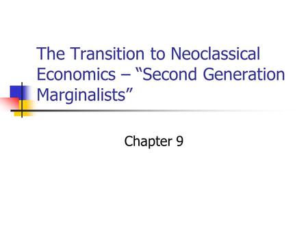 The Transition to Neoclassical Economics – “Second Generation Marginalists” Chapter 9.