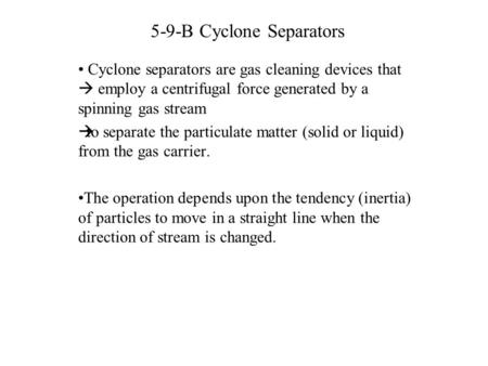 5-9-B Cyclone Separators Cyclone separators are gas cleaning devices that  employ a centrifugal force generated by a spinning gas stream  to separate.