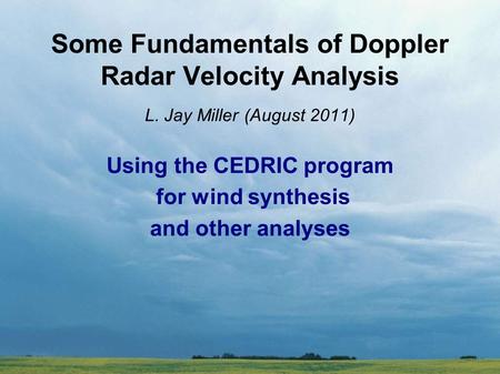 Some Fundamentals of Doppler Radar Velocity Analysis L. Jay Miller (August 2011) Using the CEDRIC program for wind synthesis and other analyses.
