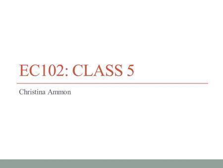 EC102: CLASS 5 Christina Ammon. Overview  Collect Problem Set  Can also leave in pigeon hole until 5pm sharp (or email)  Will go over parts next week.