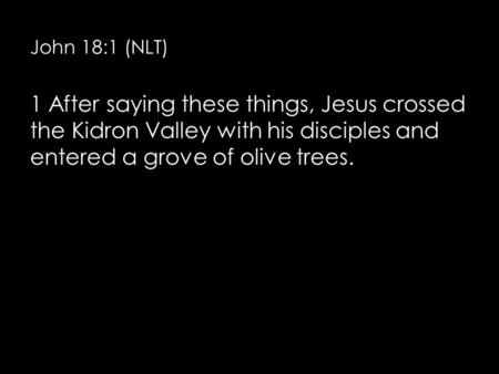 John 18:1 (NLT) 1 After saying these things, Jesus crossed the Kidron Valley with his disciples and entered a grove of olive trees.