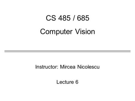 Instructor: Mircea Nicolescu Lecture 6 CS 485 / 685 Computer Vision.
