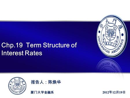 >>报告人：陈焕华 指导老师：郑振龙 教授 厦门大学金融系 Chp.19 Term Structure of Interest Rates 2012 年 12 月 19 日 报告人：陈焕华.