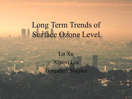 Long Term Trends of Surface Ozone Level Lu Xu Xiaoxi Liu Benjamin Sheyko.