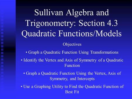 Sullivan Algebra and Trigonometry: Section 4.3 Quadratic Functions/Models Objectives Graph a Quadratic Function Using Transformations Identify the Vertex.