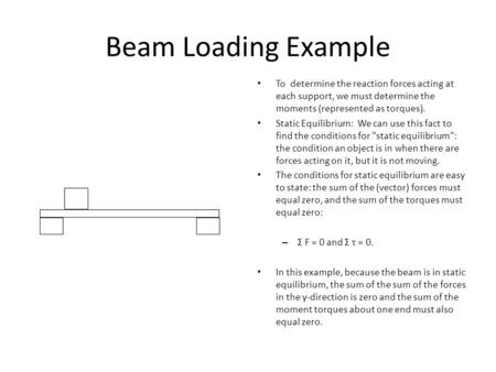 Beam Loading Example To determine the reaction forces acting at each support, we must determine the moments (represented as torques). Static Equilibrium: