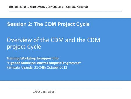 UNFCCC Secretariat Overview of the CDM and the CDM project Cycle Training-Workshop to support the “Uganda Municipal Waste Compost Programme” Kampala, Uganda,