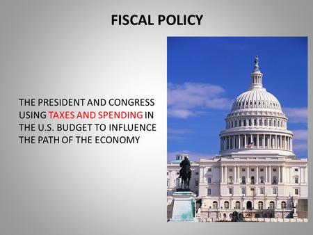 FISCAL POLICY THE PRESIDENT AND CONGRESS USING TAXES AND SPENDING IN THE U.S. BUDGET TO INFLUENCE THE PATH OF THE ECONOMY.