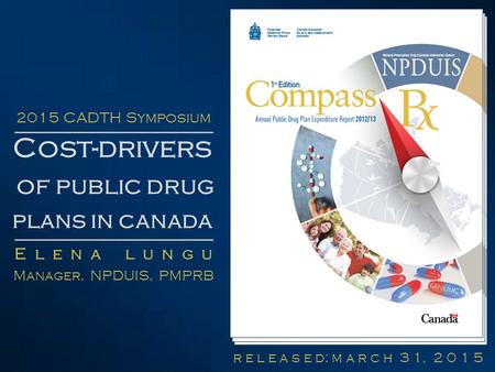 R e l e a s e d: m a r c h 3 1, 2 0 1 5 Cost-drivers of public drug plans in canada E l e n a l u n g u Manager, NPDUIS, PMPRB 2015 CADTH Symposium.