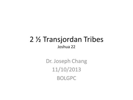 2 ½ Transjordan Tribes Joshua 22 Dr. Joseph Chang 11/10/2013 BOLGPC.