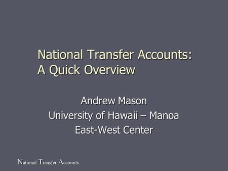 N ational T ransfer A ccounts National Transfer Accounts: A Quick Overview Andrew Mason University of Hawaii – Manoa East-West Center.