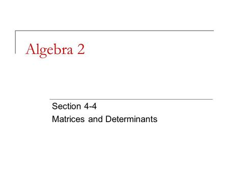 Algebra 2 Section 4-4 Matrices and Determinants. What You’ll Learn Why It’s Important To evaluate the determinant of a 3 x 3 matrix, To find the area.