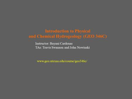 Introduction to Physical and Chemical Hydrogeology (GEO 346C) Instructor: Bayani Cardenas TAs: Travis Swanson and John Nowinski www.geo.utexas.edu/course/geo346c/