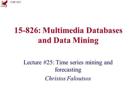 CMU SCS 15-826: Multimedia Databases and Data Mining Lecture #25: Time series mining and forecasting Christos Faloutsos.
