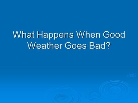 What Happens When Good Weather Goes Bad?. Storms  A Storm is a violent disturbance in the atmosphere  Cause sudden changes in air pressure  Cause rapid.