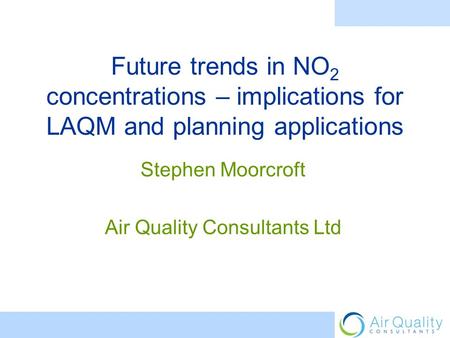 Future trends in NO 2 concentrations – implications for LAQM and planning applications Stephen Moorcroft Air Quality Consultants Ltd.