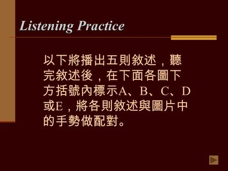 Listening Practice 以下將播出五則敘述，聽 完敘述後，在下面各圖下 方括號內標示 A 、 B 、 C 、 D 或 E ，將各則敘述與圖片中 的手勢做配對。