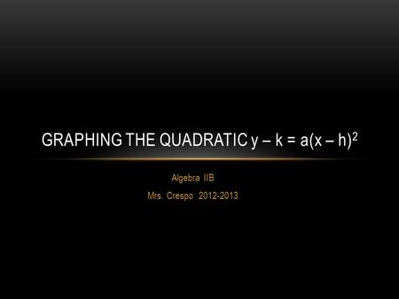 Algebra IIB Mrs. Crespo 2012-2013 GRAPHING THE QUADRATIC y – k = a(x – h) 2.
