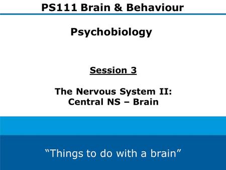 Session 3 The Nervous System II: Central NS – Brain PS111 Brain & Behaviour Psychobiology “Things to do with a brain”