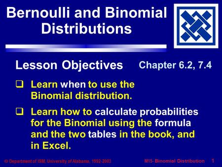 M15- Binomial Distribution 1  Department of ISM, University of Alabama, 1992-2003 Lesson Objectives  Learn when to use the Binomial distribution.  Learn.