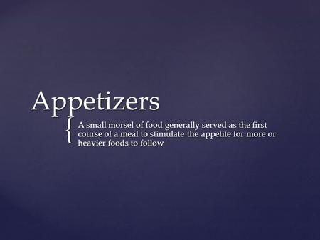 { Appetizers A small morsel of food generally served as the first course of a meal to stimulate the appetite for more or heavier foods to follow.