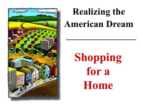 Realizing the American Dream Shopping for a Home.