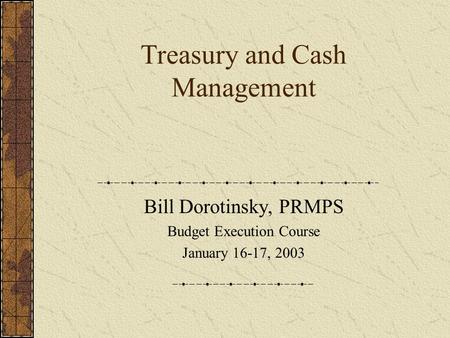 Treasury and Cash Management Bill Dorotinsky, PRMPS Budget Execution Course January 16-17, 2003.