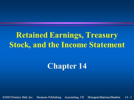14 - 1 ©2002 Prentice Hall, Inc. Business Publishing Accounting, 5/E Horngren/Harrison/Bamber Retained Earnings, Treasury Stock, and the Income Statement.