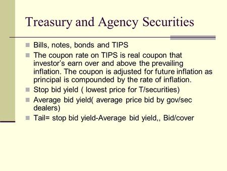 Treasury and Agency Securities Bills, notes, bonds and TIPS The coupon rate on TIPS is real coupon that investor’s earn over and above the prevailing inflation.