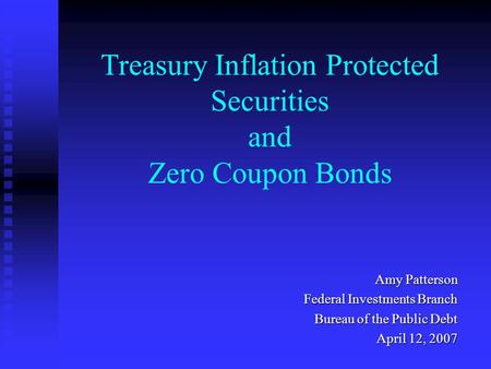 Treasury Inflation Protected Securities and Zero Coupon Bonds Amy Patterson Federal Investments Branch Bureau of the Public Debt Bureau of the Public Debt.