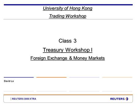 REUTERS 3000 XTRA University of Hong Kong Trading Workshop David Lo Class 3 Treasury Workshop I Foreign Exchange & Money Markets.