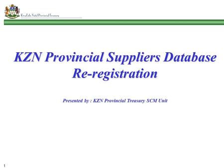 KZN Provincial Suppliers Database Re-registration Presented by : KZN Provincial Treasury SCM Unit 1.