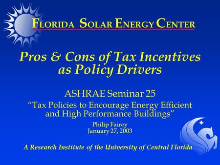 A Research Institute of the University of Central Florida F LORIDA S OLAR E NERGY C ENTER Pros & Cons of Tax Incentives as Policy Drivers ASHRAE Seminar.