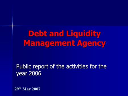 Debt and Liquidity Management Agency Public report of the activities for the year 2006 29 th May 2007.