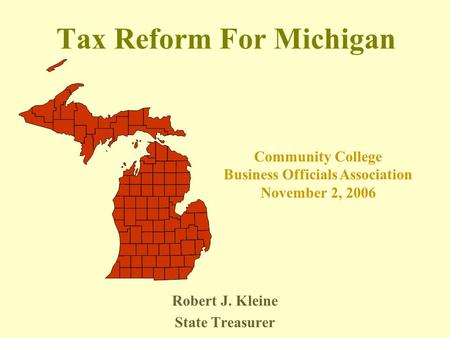 Tax Reform For Michigan Robert J. Kleine State Treasurer Community College Business Officials Association November 2, 2006.