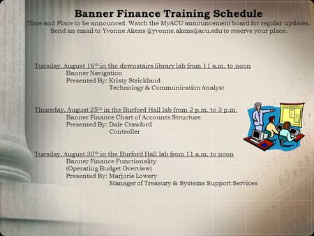 Banner Finance Training Schedule Time and Place to be announced. Watch the MyACU announcement board for regular updates. Send an email to Yvonne Akens.