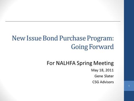 1 New Issue Bond Purchase Program: Going Forward For NALHFA Spring Meeting May 18, 2011 Gene Slater CSG Advisors.