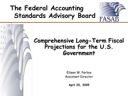 The Federal Accounting Standards Advisory Board Comprehensive Long-Term Fiscal Projections for the U.S. Government Eileen W. Parlow Assistant Director.