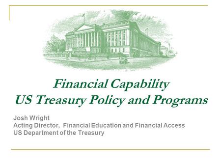 Financial Capability US Treasury Policy and Programs Josh Wright Acting Director, Financial Education and Financial Access US Department of the Treasury.