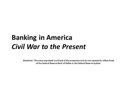 Banking in America Civil War to the Present Disclaimer: The views expressed are those of the presenters and do not necessarily reflect those of the Federal.