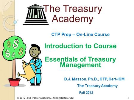 CTP Prep – On-Line Course Introduction to Course Essentials of Treasury Management D.J. Masson, Ph.D., CTP, Cert-ICM The Treasury Academy Fall 2012 © 2012.