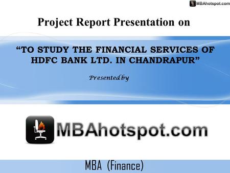 MBA (Finance) Project Report Presentation on “TO STUDY THE FINANCIAL SERVICES OF HDFC BANK LTD. IN CHANDRAPUR” Presented by.
