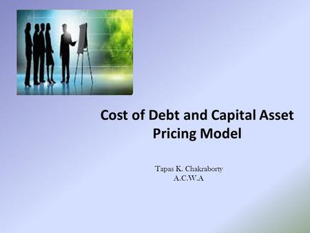 Cost of Debt and Capital Asset Pricing Model Tapas K. Chakraborty A.C.W.A.
