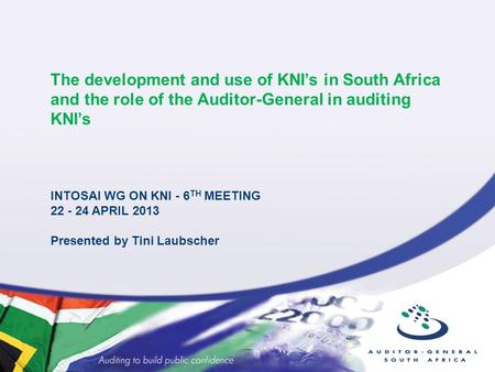 The development and use of KNI’s in South Africa and the role of the Auditor-General in auditing KNI’s INTOSAI WG ON KNI - 6 TH MEETING 22 - 24 APRIL 2013.