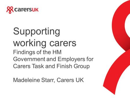 Supporting working carers Findings of the HM Government and Employers for Carers Task and Finish Group Madeleine Starr, Carers UK.
