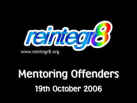 Www.reintegr8.org Mentoring Offenders 19th October 2006.