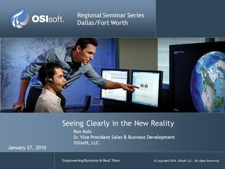 Empowering Business in Real Time. © Copyright 2010, OSIsoft LLC. All rights Reserved. Seeing Clearly in the New Reality Regional Seminar Series Dallas/Fort.