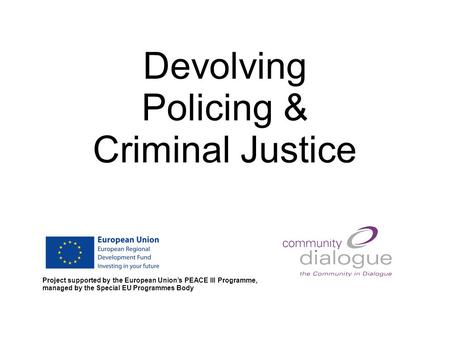 Devolving Policing & Criminal Justice Project supported by the European Union’s PEACE III Programme, managed by the Special EU Programmes Body.