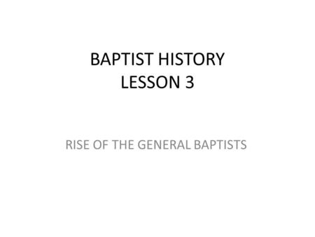 BAPTIST HISTORY LESSON 3 RISE OF THE GENERAL BAPTISTS.
