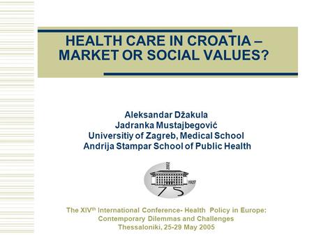 HEALTH CARE IN CROATIA – MARKET OR SOCIAL VALUES? Aleksandar Džakula Jadranka Mustajbegović Universitiy of Zagreb, Medical School Andrija Stampar School.